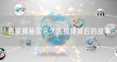 独家揭秘国产久久视频背后的故事