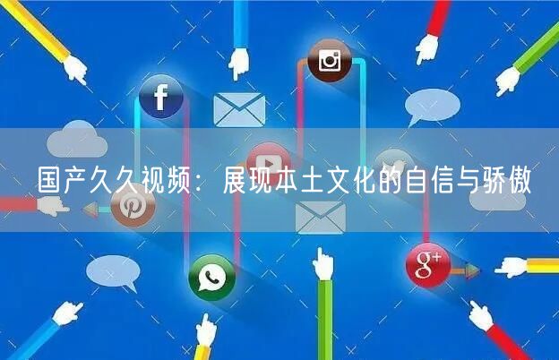 国产久久视频：展现本土文化的自信与骄傲