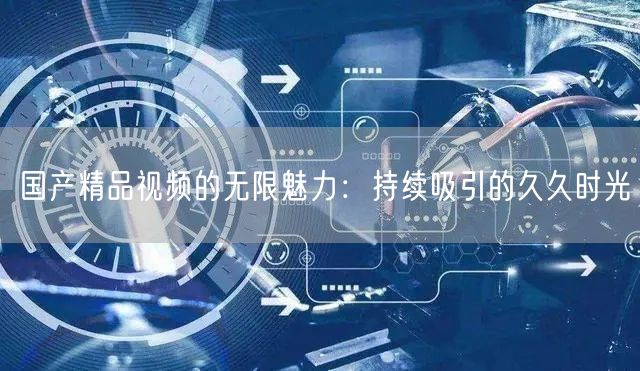 国产精品视频的无限魅力：持续吸引的久久时光