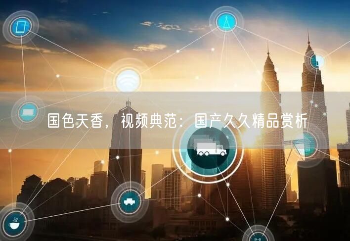 国色天香，视频典范：国产久久精品赏析