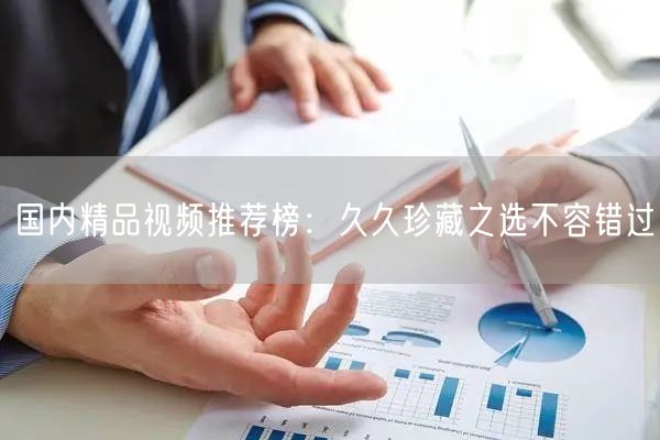 国内精品视频推荐榜：久久珍藏之选不容错过