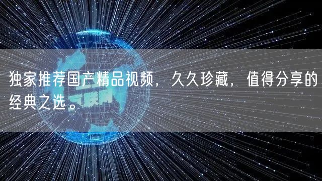 独家推荐国产精品视频，久久珍藏，值得分享的经典之选。