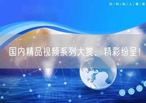 国内精品视频系列大赏，精彩纷呈！