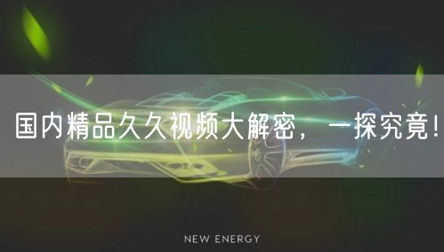 国内精品久久视频大解密，一探究竟！