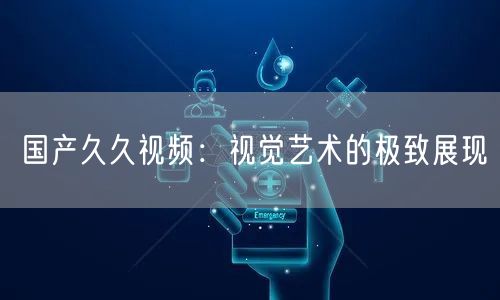 国产久久视频：视觉艺术的极致展现