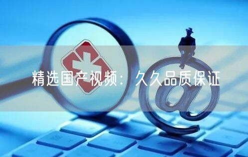 精选国产视频：久久品质保证