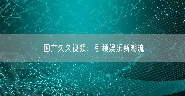 国产久久视频：引领娱乐新潮流