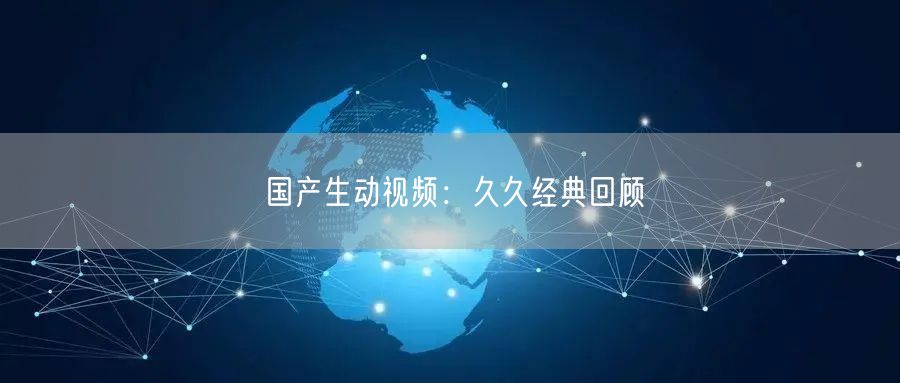 国产生动视频：久久经典回顾