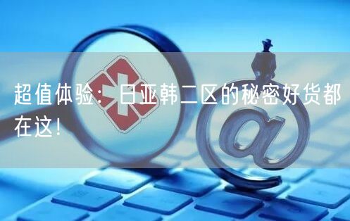 超值体验：日亚韩二区的秘密好货都在这！