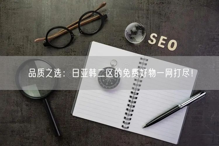 品质之选：日亚韩二区的免费好物一网打尽！