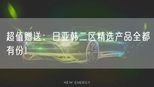 超值赠送：日亚韩二区精选产品全都有份！