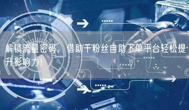 解锁流量密码，借助千粉丝自助下单平台轻松
