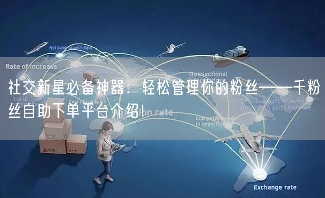 社交新星必备神器：轻松管理你的粉丝——千粉丝自助下单平台介绍！