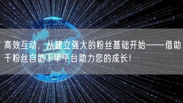 高效互动，从建立强大的粉丝基础开始——借助千粉丝自助下单平台助力您的成长！