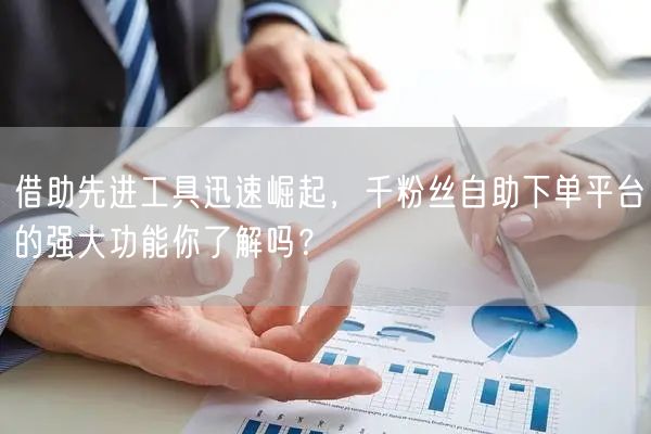 借助先进工具迅速崛起，千粉丝自助下单平台的强大功能你了解吗？