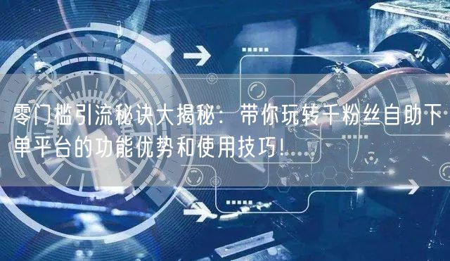 零门槛引流秘诀大揭秘：带你玩转千粉丝自助下单平台的功能优势和使用技巧！