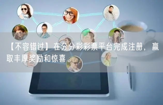 【不容错过】在分分彩彩票平台完成注册，赢取丰厚奖励和惊喜。