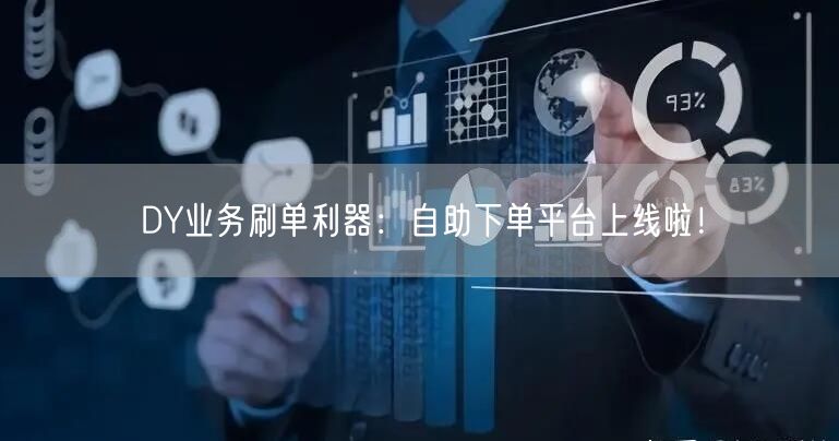 DY业务刷单利器：自助下单平台上线啦！