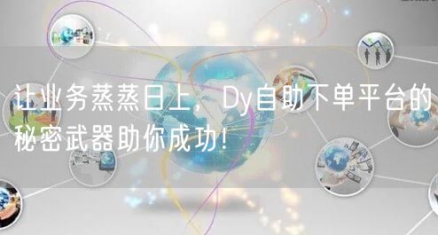 让业务蒸蒸日上，Dy自助下单平台的秘密武