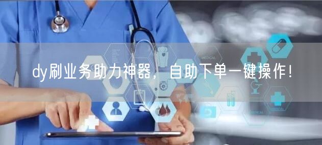 dy刷业务助力神器，自助下单一键操作！