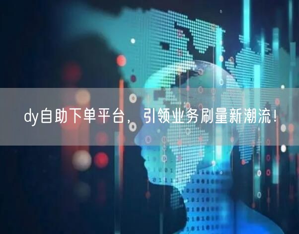 dy自助下单平台，引领业务刷量新潮流！