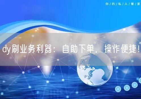 dy刷业务利器：自助下单，操作便捷！