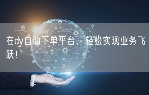 在dy自助下单平台，轻松实现业务飞跃！