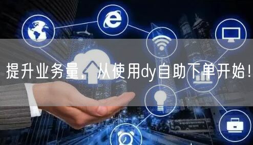 提升业务量，从使用dy自助下单开始！