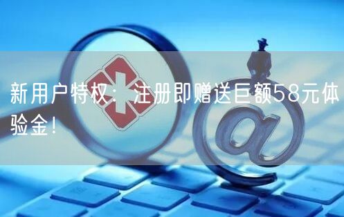 新用户特权:注册即赠送巨额58元体验金!