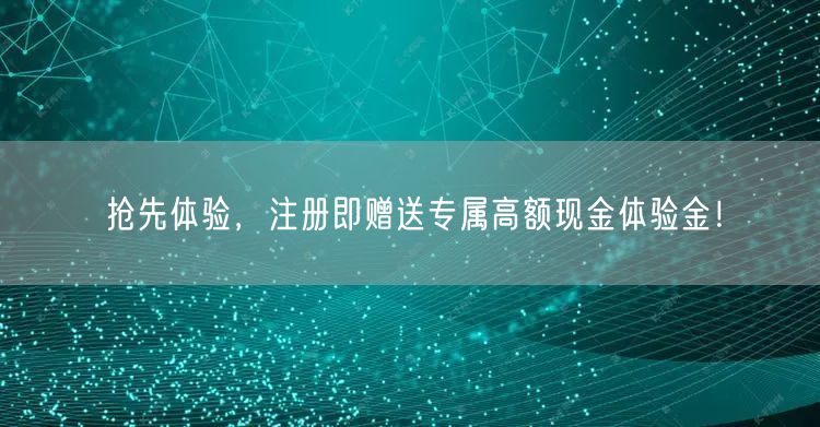 抢先体验,注册即赠送专属高额现金体验金!