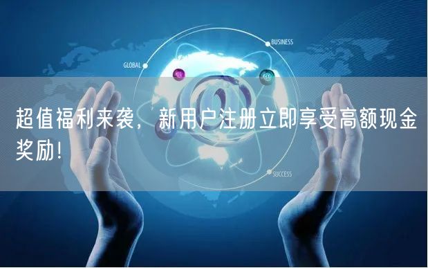 超值福利来袭,新用户注册立即享受高额现金奖励!