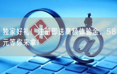独家好礼!注册即送高额体验金,58元等你来拿!