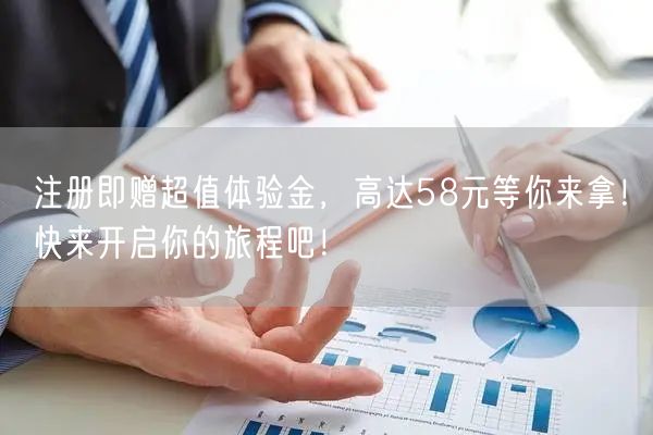 注册即赠超值体验金,高达58元等你来拿!快来开启你的旅程吧!