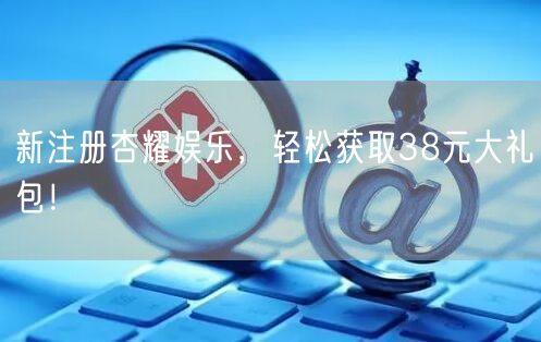 新注册杏耀娱乐,轻松获取38元大礼包!
