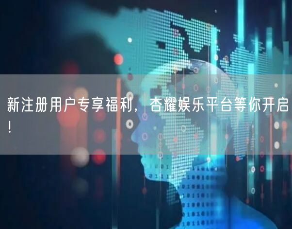 新注册用户专享福利，杏耀娱乐平台等你开启！