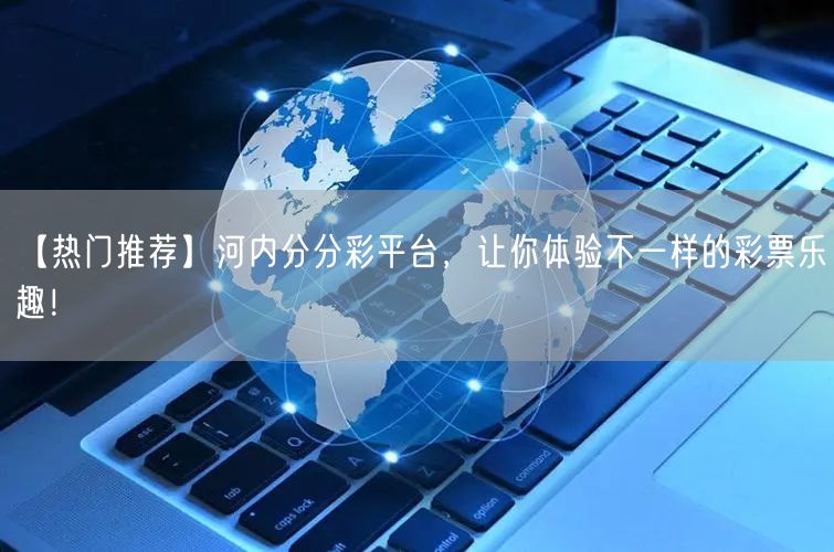 【热门推荐】河内分分彩平台，让你体验不一样的彩票乐趣！