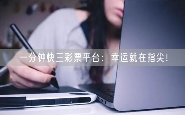 一分钟快三彩票平台：幸运就在指尖！