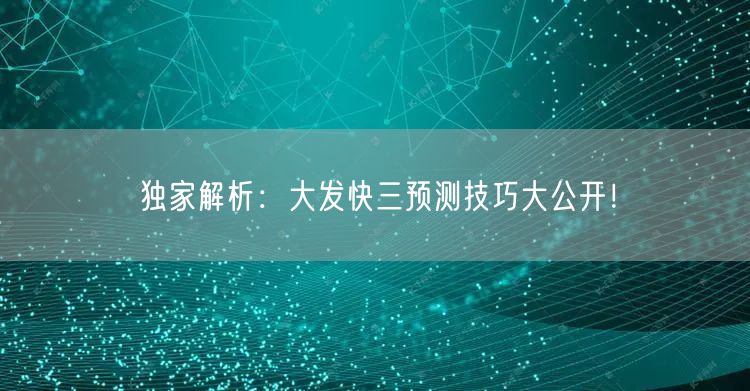 独家解析：大发快三预测技巧大公开！