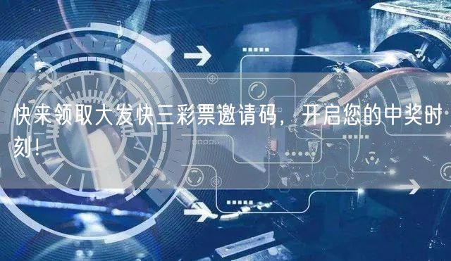 快来领取大发快三彩票邀请码，开启您的中奖