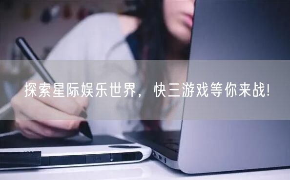 探索星际娱乐世界，快三游戏等你来战!