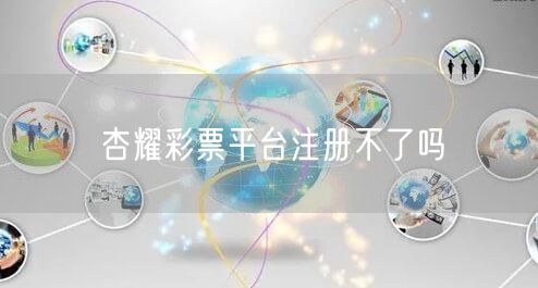 杏耀彩票平台注册不了吗
